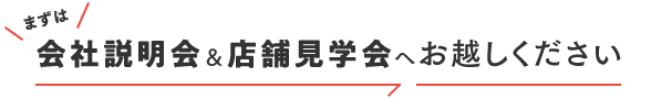 まずは会社説明会＆店舗見学会へお越しください